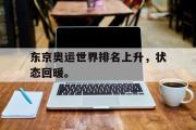 haha体育官方在线入口-东京奥运世界排名上升，状态回暖。