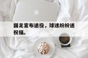 haha体育官方在线入口-国足宣布退役，球迷纷纷送祝福。