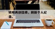 haha体育官方在线入口-姚明再创佳绩，刷新个人纪录。