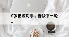haha体育官方在线入口-C罗击败对手，晋级下一轮。