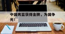 haha体育网页版-中国男篮获得金牌，为国争光！