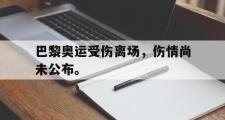 haha体育官方在线入口-巴黎奥运受伤离场，伤情尚未公布。