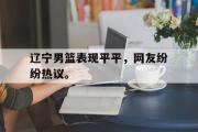 haha体育网页版-辽宁男篮表现平平，网友纷纷热议。