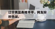 haha体育网页版-辽宁男篮表现平平，网友纷纷热议。