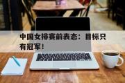 haha体育网页版-中国女排赛前表态：目标只有冠军！