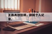 haha体育官方在线入口-王磊再创佳绩，刷新个人纪录。