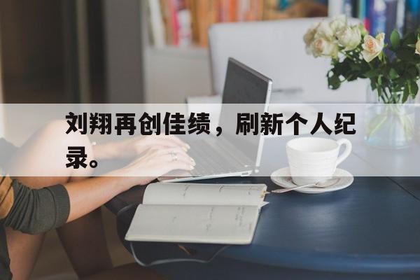 haha体育官方在线入口-刘翔再创佳绩，刷新个人纪录。