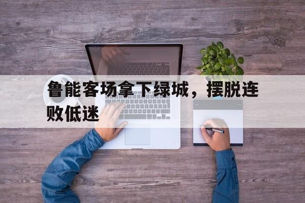 鲁能客场拿下绿城，摆脱连败低迷
