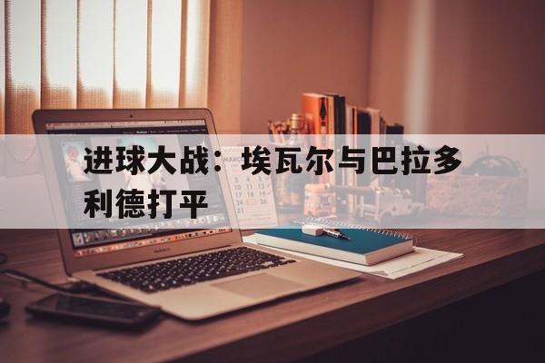 进球大战：埃瓦尔与巴拉多利德打平