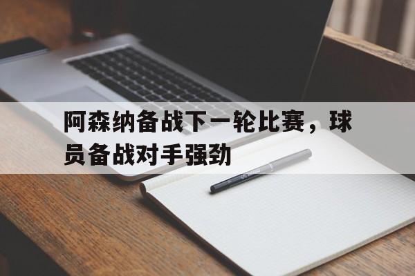 阿森纳备战下一轮比赛，球员备战对手强劲