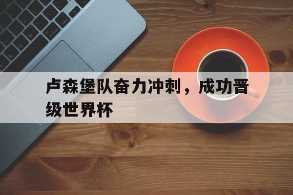 卢森堡队奋力冲刺，成功晋级世界杯